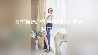 女生被绿户外自慰潮吹还要给我口？