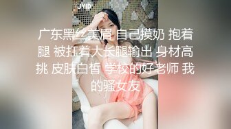 广东黑丝美眉 自己摸奶 抱着腿 被扛着大长腿输出 身材高挑 皮肤白皙 学校的好老师 我的骚女友