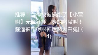 推荐！女神快被操废了【小萱啊】无套狂插！爽的嗷嗷叫！骚逼被干得眼神迷离大白兔[ (4)