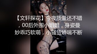 【文轩探花】今夜质量还不错，00后外围小姐姐，身姿曼妙乖巧软萌，小骚货娇喘不断