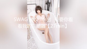 SWAG 潮吹♡中出♡我要你看看我的生殖器【27min】