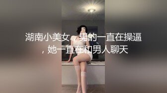 湖南小美女，男的一直在操逼，她一直在和男人聊天