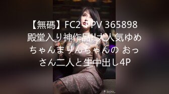 【無碼】FC2-PPV 365898 殿堂入り神作品!!大人気ゆめちゃんまりんちゃんの おっさん二人と生中出し4P