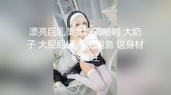 漂亮巨乳美女吃鸡啪啪 大奶子 大屁屁 无毛肥鲍鱼 这身材够魔性