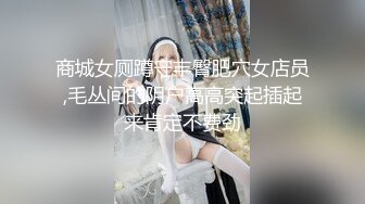 商城女厕蹲守丰臀肥穴女店员,毛丛间的阴户高高突起插起来肯定不费劲