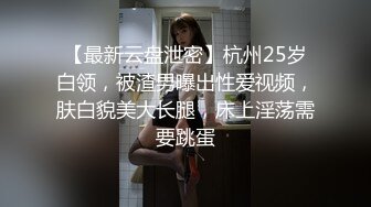 【最新云盘泄密】杭州25岁白领，被渣男曝出性爱视频，肤白貌美大长腿，床上淫荡需要跳蛋