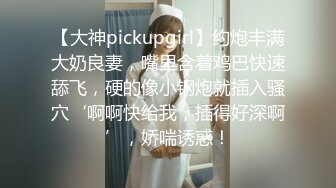 【大神pickupgirl】约炮丰满大奶良妻，嘴里含着鸡巴快速舔飞，硬的像小钢炮就插入骚穴‘啊啊快给我，插得好深啊’，娇喘诱惑！