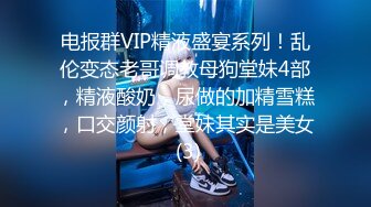 电报群VIP精液盛宴系列！乱伦变态老哥调教母狗堂妹4部，精液酸奶，尿做的加精雪糕，口交颜射，堂妹其实是美女 (3)