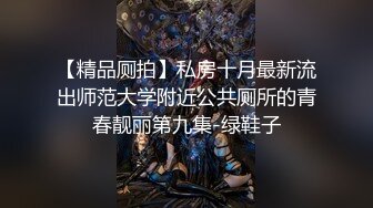 【精品厕拍】私房十月最新流出师范大学附近公共厕所的青春靓丽第九集-绿鞋子