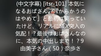 (中文字幕) [itsr-101] 本気になるおばさん。「からかうのはやめて」と最初は笑っていたけど、リアルにSEX突入の気配！？最後はおばさんなのに、本気の中出しまで！？9 由美子さん（50）奈歩さ