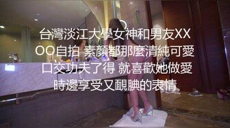 台灣淡江大學女神和男友XXOO自拍 素顏都那麼清純可愛 口交功夫了得 就喜歡她做愛時邊享受又靦腆的表情