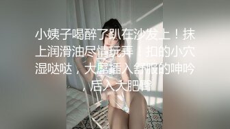 小姨子喝醉了趴在沙发上！抹上润滑油尽情玩弄！扣的小穴湿哒哒，大屌插入舒服的呻吟，后入大肥臀