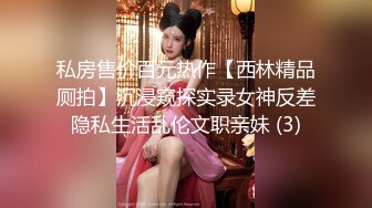 私房售价百元热作【西林精品厕拍】沉浸窥探实录女神反差隐私生活乱伦文职亲妹 (3)