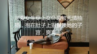 可爱女生穿上女仆装被无情抽插，抱在肚子上狠狠顶她的子宫，爽爽！