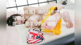 【Y酱酱酱】清纯反差萝莉，可爱人形母狗，彻底母犬化，露出，奶头穿刺，灌肠，户外放尿