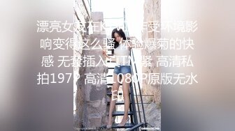 漂亮女友在KTV工作受环境影响变得这么骚 体验爆菊的快感 无套插入真TM紧 高清私拍197P 高清1080P原版无水印