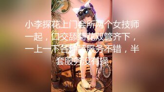 小李探花上门会所两个女技师一起，口交舔菊花双管齐下，一上一下各种舔服务不错，半套服务没有操