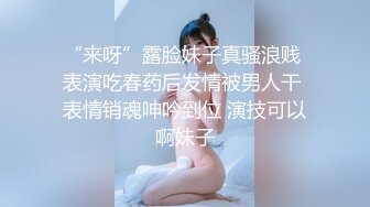 “来呀”露脸妹子真骚浪贱 表演吃春药后发情被男人干 表情销魂呻吟到位 演技可以啊妹子