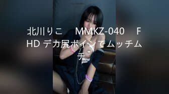 北川りこ ⨯ MMKZ-040 ⨯ FHD デカ尻ボインでムッチムチ♪