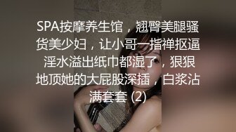 SPA按摩养生馆，翘臀美腿骚货美少妇，让小哥一指禅抠逼 淫水溢出纸巾都湿了，狠狠地顶她的大屁股深插，白浆沾满套套 (2)