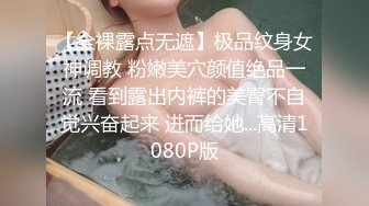 【全裸露点无遮】极品纹身女神调教 粉嫩美穴颜值绝品一流 看到露出内裤的美臀不自觉兴奋起来 进而给她...高清1080P版