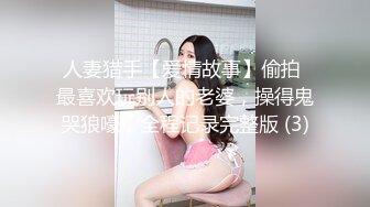 人妻猎手【爱情故事】偷拍 最喜欢玩别人的老婆，操得鬼哭狼嚎，全程记录完整版 (3)