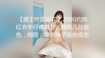 【嫖王全国探花】2000约炮红衣牛仔裤美女，颇有几分姿色，俏丽，草到妹子说他变态