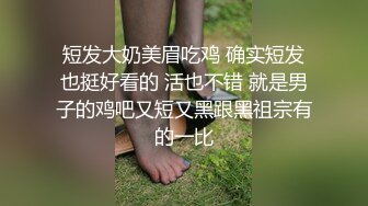 短发大奶美眉吃鸡 确实短发也挺好看的 活也不错 就是男子的鸡吧又短又黑跟黑祖宗有的一比