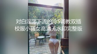 对白淫荡下流的冷S调教双插校服小骚女高清无水印完整版