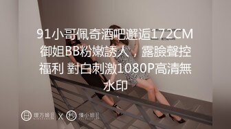 91小哥佩奇酒吧邂逅172CM御姐BB粉嫩誘人，露臉聲控福利 對白刺激1080P高清無水印