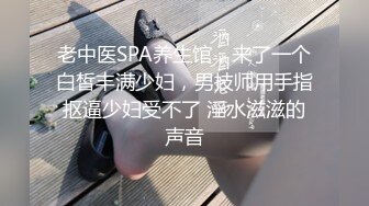 老中医SPA养生馆，来了一个白皙丰满少妇，男技师用手指抠逼少妇受不了 淫水滋滋的声音