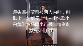 馒头逼小萝莉被两人内射，射脸上，射奶子上！~【纯欲小白兔】双马尾小可爱，精彩刺激兄弟们 (3)