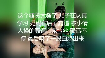 这个骚货太骚了 儿子在认真学习 妈妈在后面露逼 被小情人操的骚逼白浆拉丝 骚话不停 最后喷了一股白浆出来