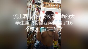 流出酒店偷拍要钱不要命的大学生兼职卖淫女两天接了16个嫖客逼都干肿了