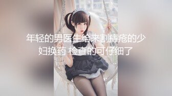 年轻的男医生给来割痔疮的少妇换药 检查的可仔细了