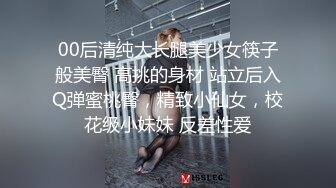 00后清纯大长腿美少女筷子般美臀 高挑的身材 站立后入Q弹蜜桃臀，精致小仙女，校花级小妹妹 反差性爱