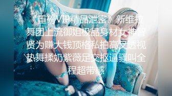 《重磅VIP精品泄密》新维拉舞团上流御姐极品身材女神智贤为赚大钱顶格私拍高叉透视热舞揉奶紫薇足交抠逼骚叫全程超带感