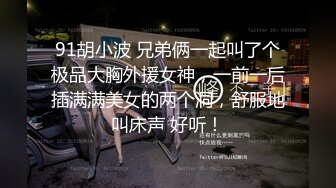 91胡小波 兄弟俩一起叫了个极品大胸外援女神，一前一后插满满美女的两个洞，舒服地叫床声 好听！