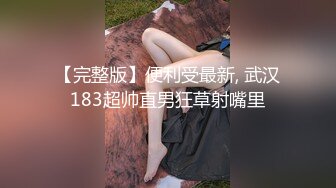 【完整版】便利受最新, 武汉183超帅直男狂草射嘴里