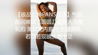 【极品女神PANS核弹】气质圆润嫩妹『圆圆』最新大尺度私拍 黑丝无内露穴 长腿美乳 若隐若现镜头感十足