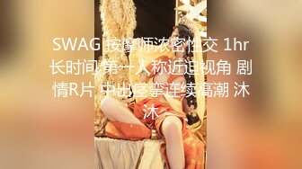 SWAG 按摩师浓密性交 1hr长时间 第一人称近迫视角 剧情R片 中出痉挛连续高潮 沐沐