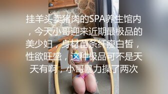 挂羊头卖猪肉的SPA养生馆内，今天小哥迎来近期最极品的美少妇，身材苗条纤瘦白皙，性欲旺盛，这种极品可不是天天有啊，小哥暴力操了两次