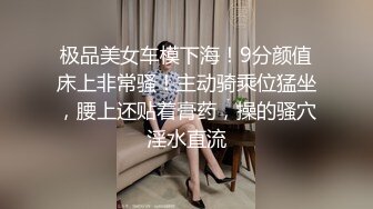 极品美女车模下海！9分颜值床上非常骚！主动骑乘位猛坐，腰上还贴着膏药，操的骚穴淫水直流