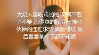 大奶人妻吃鸡啪啪 啊啊不要了不要了 你真的好厉害 被小伙操的连连求饶 满脸绯红 最后套套拿掉了都不知道