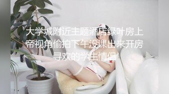 大学城附近主题酒店绿叶房上帝视角偷拍下午没课出来开房寻欢的学生情侣