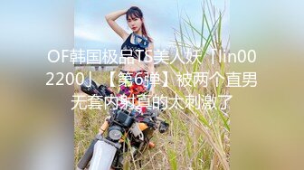 OF韩国极品TS美人妖「lin002200」【第6弹】被两个直男无套内射真的太刺激了