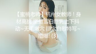 【蜜桃老师】杭州女教师 ! 身材高挑 坚挺雪白巨乳上下抖动~无毛嫩穴 掰穴自慰特写~撸爆! (3)