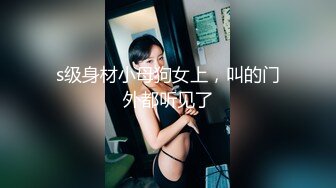 s级身材小母狗女上，叫的门外都听见了