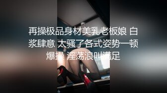 再操极品身材美乳老板娘 白浆肆意 太骚了各式姿势一顿爆操 淫荡浪叫满足