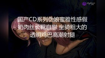 国产CD系列伪娘蜜雅性感假奶肉丝长靴自慰 坐骑粗大的透明鸡巴高潮射腿